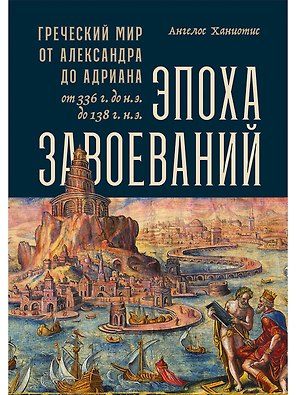 Эпоха завоеваний: Греческий мир от Александра до Адриана (336 г. до н.э. — 138 г. н.э.)