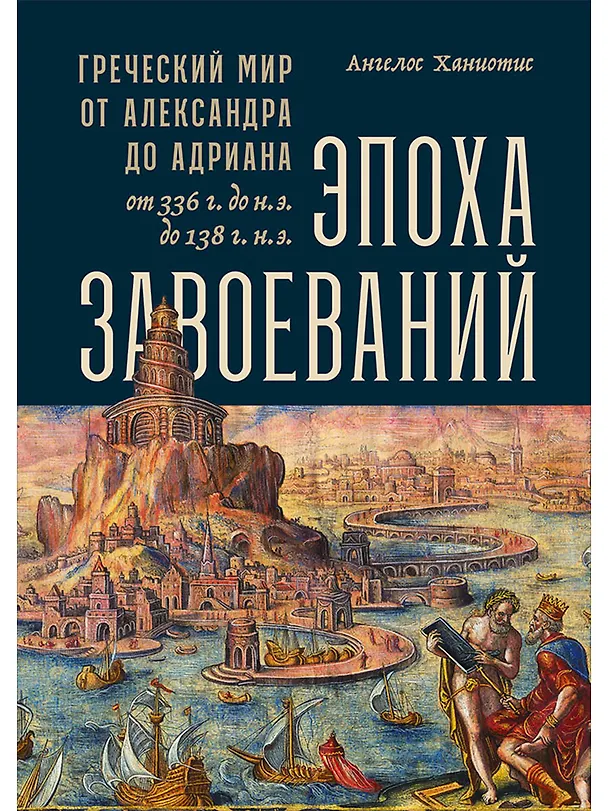Книга Эпоха завоеваний: Греческий мир от Александра до Адриана (336 г. до н.э. — 138 г. н.э.) (Ангелос Ханиотис) — 1