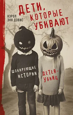 Книга Дети, которые убивают. Шокирующие истории детей-убийц (Кэрол Энн Дэвис)