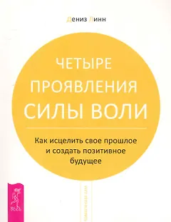 Четыре проявления силы воли. Как исцелить свое прошлое и создать позитивное будущее.