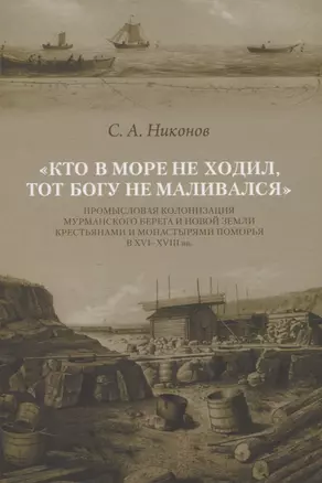 Кто в море не ходил, тот Богу не маливался. Промысловая колонизация Мурманского берега и Новой Земли крестьянами и монастырями Поморья в XVI-XVIII вв. — 2837248 — 1