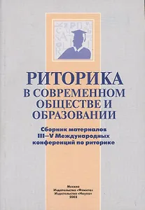 Риторика в современном обществе и образовании. Сборник материалов III-V Международных конференций по риторике