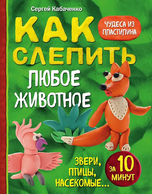 Книга Как слепить из пластилина любое животное за 10 минут. Звери, птицы, насекомые... (Сергей Кабаченко) — 1