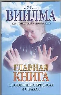 Книга Главная книга о жизненных кризисах и страхах, или о том, как понять себя и начать жить (Лууле Виилма)