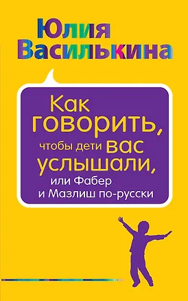 Книга Как говорить, чтобы дети вас услышали, или Фабер и Мазлиш по-русски (Юлия Василькина)