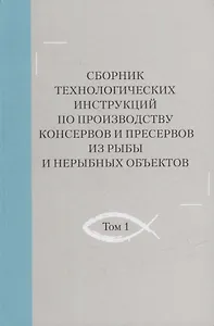 Сборник технологических инструкций по производству консервов и пресервов из рыбы и нерыбных объектов. Том 1
