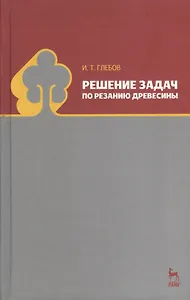 Решение задач по резанию древесины. Учебное пособие 1-е изд.