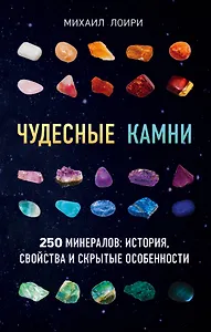 Чудесные камни. 250 минералов: история, свойства, скрытые особенности