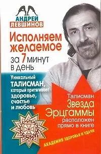 Книга Исполняем желаемое за 7 минут в день. Уникальный талисман, который притягивает здоровье, счастье и любовь (Андрей Левшинов)