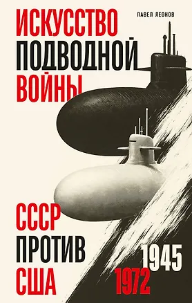 Книга Искусство подводной войны. СССР против США, 1945-1972 (Павел Леонов)