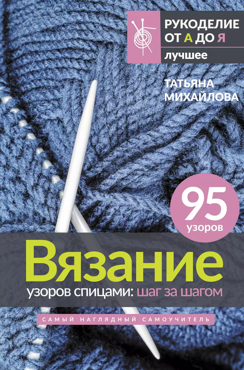 Вязание узоров спицами: шаг за шагом. Самый наглядный самоучитель (Татьяна  Михайлова) - купить книгу с доставкой в интернет-магазине «Читай-город».  ISBN: 978-5-17-154768-4