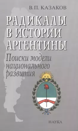 Радикалы в истории Аргентины Поиски модели национального развития (Казаков) — 2590486 — 1