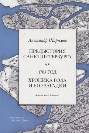 Предыстория Санкт-Петербурга. 1703 год. Книга исследований — 2902222 — 1