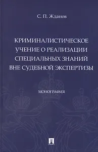 Криминалистическое учение о реализации специальных знаний вне судебной экспертизы. Монография