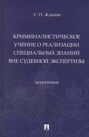 Криминалистическое учение о реализации специальных знаний вне судебной экспертизы. Монография — 2948535 — 1