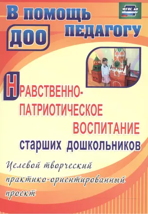 Нравственно-патриотическое воспитание старших дошкольников: целевой творческий практико-ориентированный проект. ФГОС ДО. 2-е издание, переработанное — 2523302 — 1