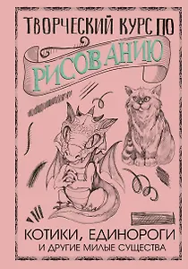 Творческий курс по рисованию. Котики, единороги и другие милые существа