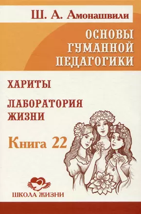 Основы гуманной педагогики. Книга 22. Хариты. Лаборатория жизни — 3012773 — 1