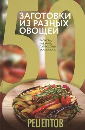 50 рецептов. Заготовки из разных овощей. Капуста, баклажаны, кабачки, патиссоны — 2476124 — 1