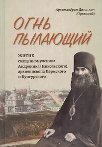 Огнь пылающий. Житие священномученика Андроника (Никольского), архиепископа Пермского и Курганского. Из духовного наследия