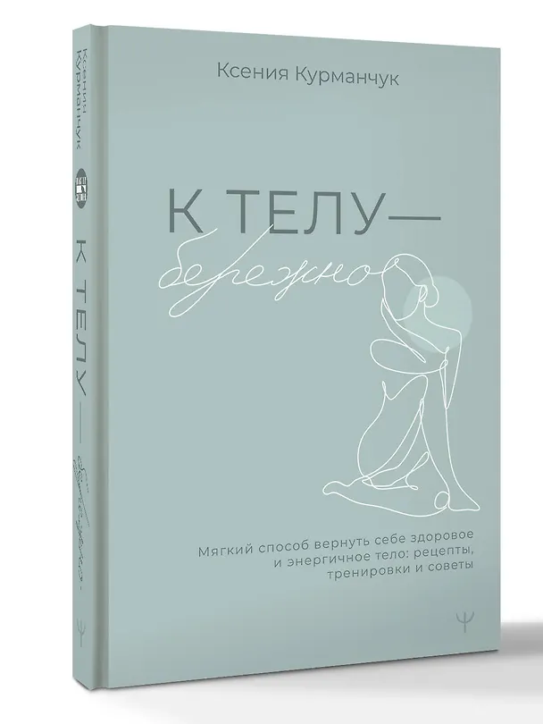 Книга К телу — бережно. Мягкий способ вернуть себе здоровое и энергичное тело: рецепты, тренировки и советы (Ксения Курманчук) — 3