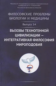 Философские проблемы биологии и медицины. Выпуск №14. Вызовы техногенной цивилизации - интегративная философия мироподобия