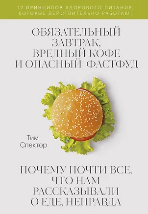 Книга Обязательный завтрак, вредный кофе и опасный фастфуд. Почему почти все, что нам рассказывали о еде, неправда (Тим Спектор)