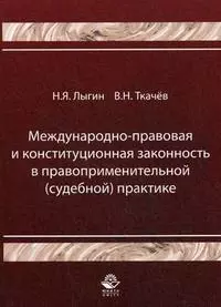 Международно-правовая и конституционная законность в правоприменительной (судебной) практике (мягк). Лыгин Н. (УчКнига) — 2163336 — 1