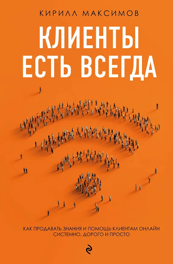 Книга Клиенты есть всегда. Как продавать знания и помощь клиентам онлайн системно, дорого и просто (Кирилл Максимов) — 1