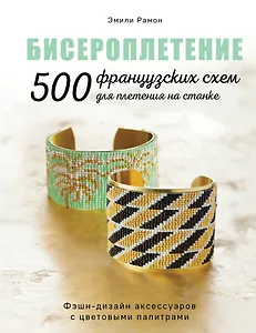 Бисероплетение. 500 французских схем для плетения на станке. Фэшн-дизайн аксессуаров с цветовыми палитрами