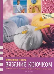 Большая книга : Вязание крючком : учебный курс, техники, узоры, модели и аксессуары