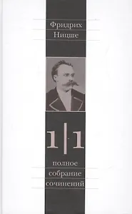 Фридрих Ницше. Полное собрание сочинений в тринадцати томах. Первый том. Часть первая. Рождение трагедии. Из наследия (сочинения 1869-1873 годов)
