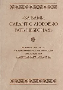 "За вами следит с любовью рать небесная". Жизнеописание, письма и документы архивно-следственных дел святого мученика Александра Медема