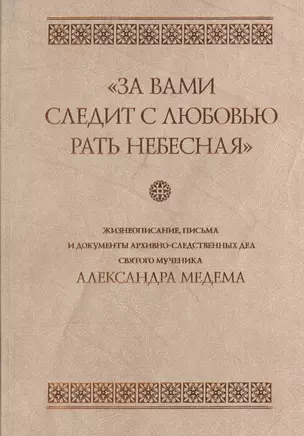 "За вами следит с любовью рать небесная". Жизнеописание, письма и документы архивно-следственных дел святого мученика Александра Медема — 2570790 — 1