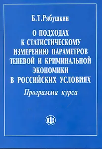 О подходах к статистическому измерению параметров теневой и криминальной экономики в российских условиях. Программа курса. / (мягк). Рябушкин Б. (ФиС)