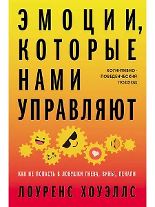 Эмоции, которые нами управляют: Как не попасть в ловушки гнева, вины, печали. Когнитивно-поведенческий подход