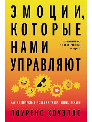 Книга Эмоции, которые нами управляют: Как не попасть в ловушки гнева, вины, печали. Когнитивно-поведенческий подход (Лоуренс Хоуэллс)