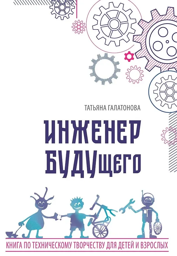 Книга Инженер БУДУщего. Книга по техническому творчеству для детей и взрослых (Татьяна Галатонова) — 1
