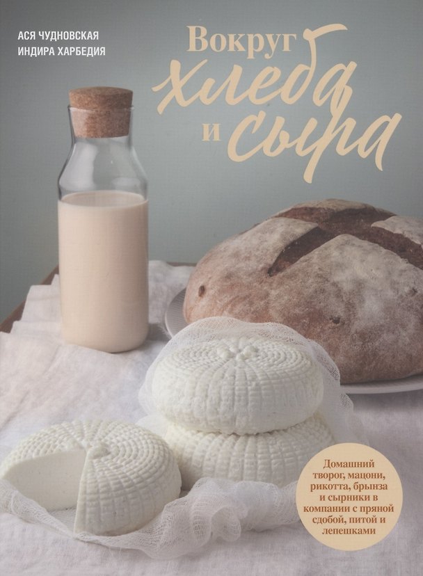 Книга Вокруг хлеба и сыра. Домашний творог, мацони, рикотта, брынза и сырники в компании с пряной сдобой, питой и лепешками (Анна Чудновская) — 1