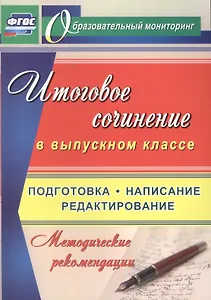 Итоговое сочинение в выпускном классе. Подготовка, написание, редактирование. Методические рекомендации