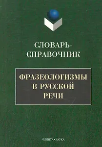 Фразеологизмы в русской речи: Словарь-справочник