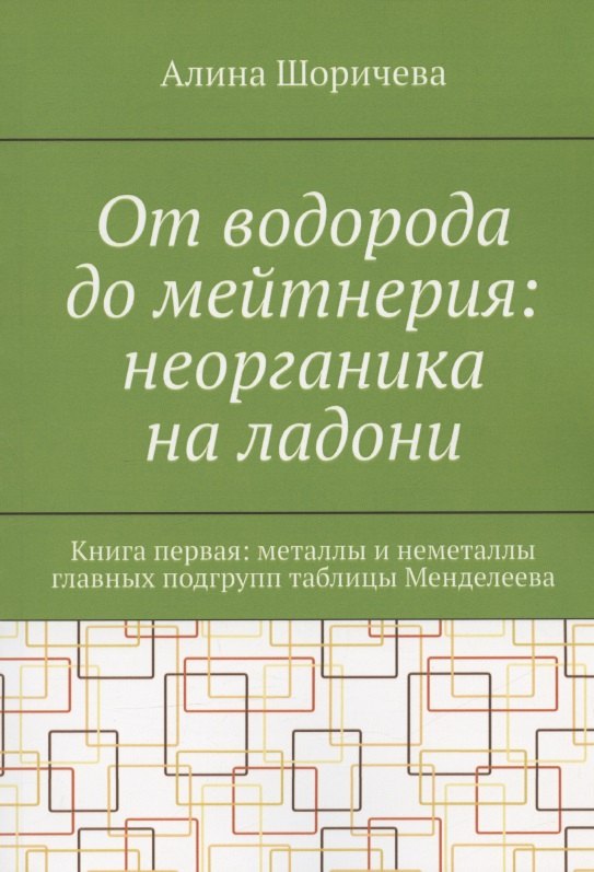 

От водорода до мейтнерия: неорганика на ладони. Книга первая: металлы и неметаллы главных подгрупп таблицы Менделеева