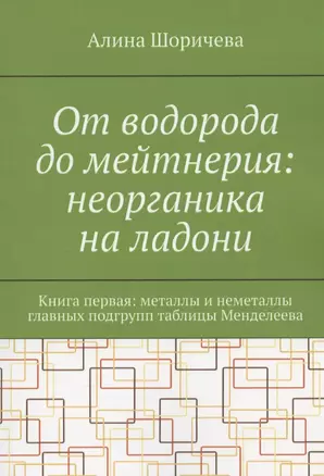 От водорода до мейтнерия: неорганика на ладони. Книга первая: металлы и неметаллы главных подгрупп таблицы Менделеева — 2911044 — 1