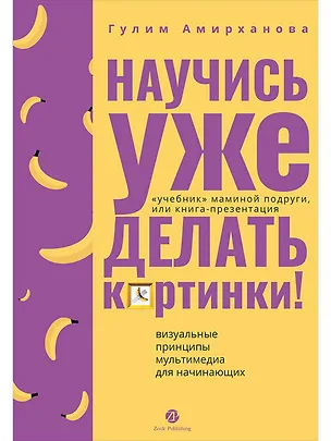 Книга Научись уже делать картинки! "Учебник" маминой подруги, или Книга-презентация. Визуальные принципы мультимедиа для начинающих (Гулим Амирханова)