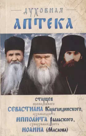 Духовная аптека старцев преподобноисповедника Севастьяна Карагандинского, архимандрита Ипполита Рыльского , схиархимандрита Иоанна (Маслова). Жизнеописания. Духовные наставления — 2958111 — 1