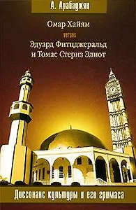Омар Хайям versus Эдуард Фитцджеральд и Томас Стернз Элиот - Диссонанс культуры и его гримаса (мягк) (5575). Арабаджян А. (Олма - Пресс)