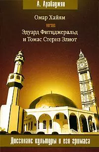 Омар Хайям versus Эдуард Фитцджеральд и Томас Стернз Элиот - Диссонанс культуры и его гримаса (мягк) (5575). Арабаджян А. (Олма - Пресс) — 2118099 — 1