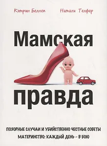 Мамская правда. Позорные случаи и убийственно честные советы. Материнство: каждый день – в бою