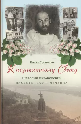 К незакатному Свету. Анатолий Жураковский: пастырь, поэт, мученик, 1897-1937 — 2603151 — 1