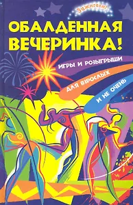 Обалденная вечеринка! Игры и розыгрыши для взрослых и не очень